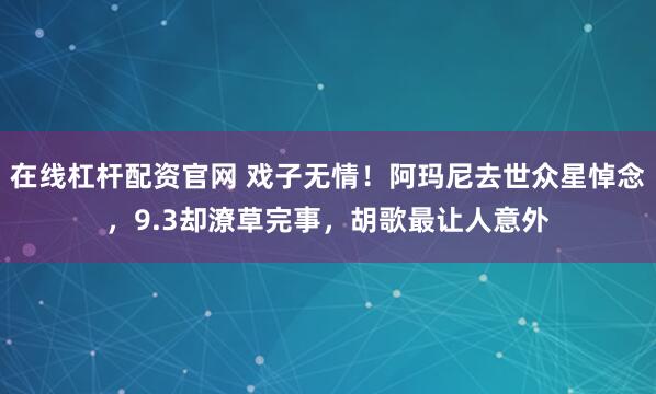 在线杠杆配资官网 戏子无情！阿玛尼去世众星悼念，9.3却潦草完事，胡歌最让人意外