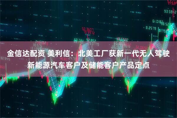 金信达配资 美利信：北美工厂获新一代无人驾驶新能源汽车客户及储能客户产品定点