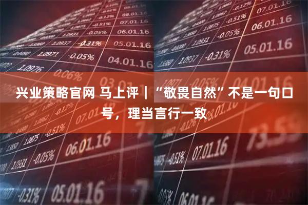 兴业策略官网 马上评｜“敬畏自然”不是一句口号，理当言行一致