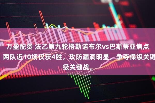 万盈配资 法乙第九轮格勒诺布尔vs巴斯蒂亚焦点战，两队近10场仅获4胜，攻防漏洞明显，争夺保级关键战。