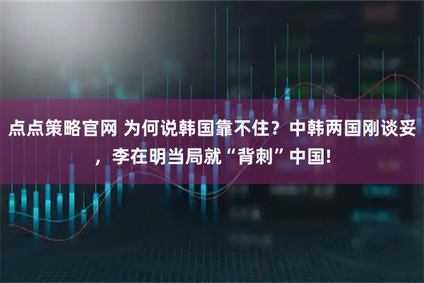 点点策略官网 为何说韩国靠不住？中韩两国刚谈妥，李在明当局就“背刺”中国!