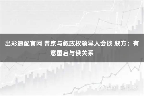 出彩速配官网 普京与叙政权领导人会谈 叙方：有意重启与俄关系