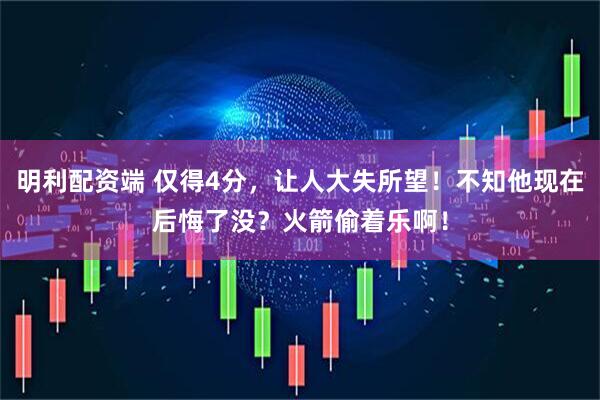 明利配资端 仅得4分，让人大失所望！不知他现在后悔了没？火箭偷着乐啊！
