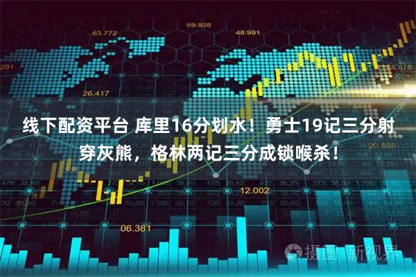 线下配资平台 库里16分划水！勇士19记三分射穿灰熊，格林两记三分成锁喉杀！