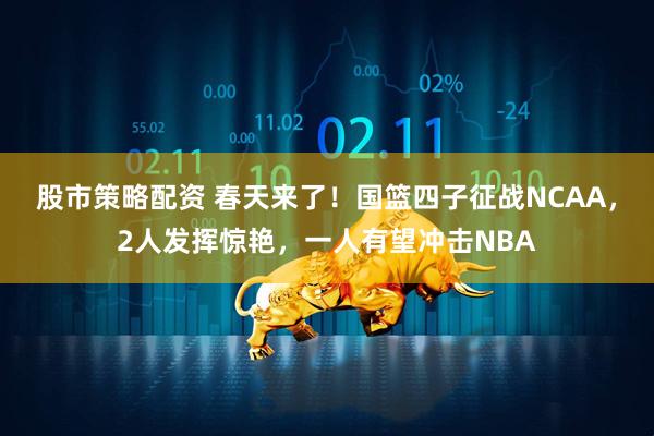 股市策略配资 春天来了！国篮四子征战NCAA，2人发挥惊艳，一人有望冲击NBA