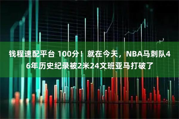 钱程速配平台 100分!就在今天,NBA马刺队46年历史纪录被2米24文班亚马打破了