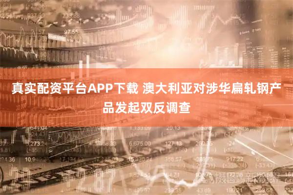 真实配资平台APP下载 澳大利亚对涉华扁轧钢产品发起双反调查