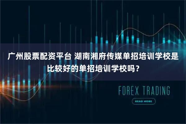 广州股票配资平台 湖南湘府传媒单招培训学校是比较好的单招培训学校吗？