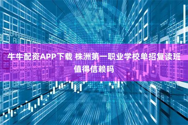 牛牛配资APP下载 株洲第一职业学校单招复读班值得信赖吗