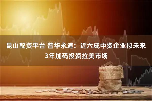 昆山配资平台 普华永道：近六成中资企业拟未来3年加码投资拉美市场