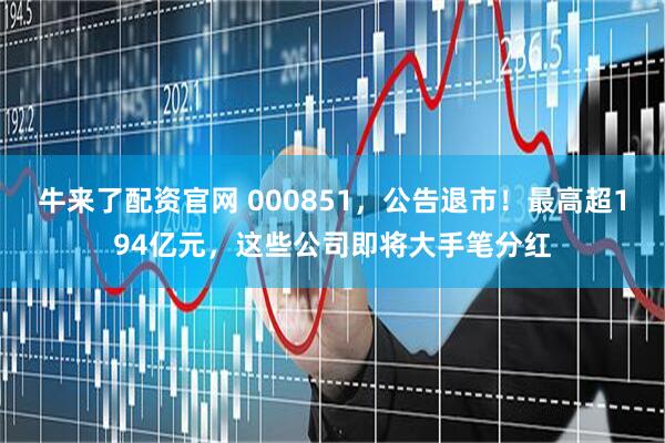 牛来了配资官网 000851，公告退市！最高超194亿元，这些公司即将大手笔分红