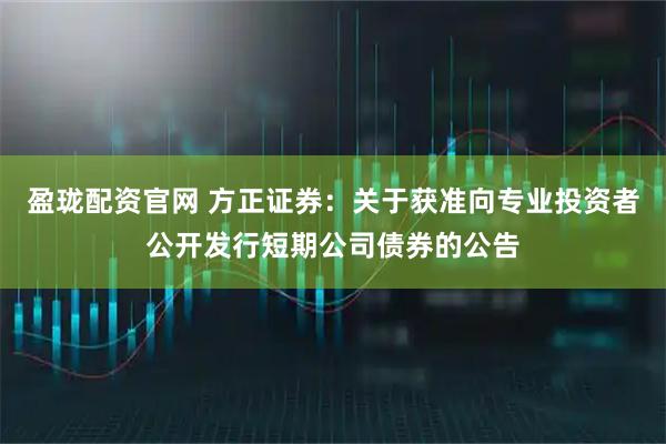 盈珑配资官网 方正证券:关于获准向专业投资者公开发行短期公司债券的公告
