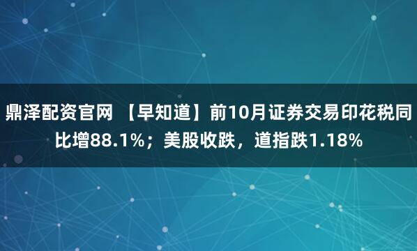 鼎泽配资官网 【早知道】前10月证券交易印花税同比增88.1%;美股收跌,道指跌1.18%