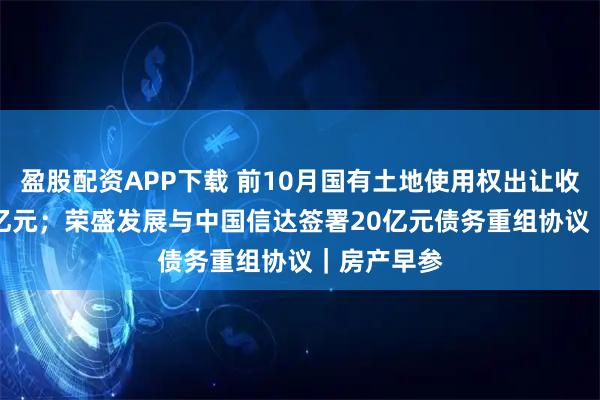 盈股配资APP下载 前10月国有土地使用权出让收入24982亿元;荣盛发展与中国信达签署20亿元债务重组协议|房产早参