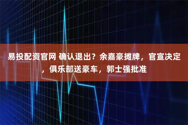 易投配资官网 确认退出?余嘉豪摊牌,官宣决定,俱乐部送豪车,郭士强批准