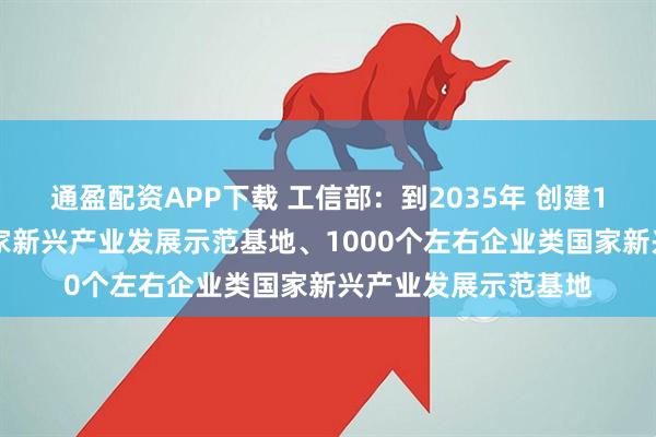 通盈配资APP下载 工信部：到2035年 创建100个左右园区类国家新兴产业发展示范基地、1000个左右企业类国家新兴产业发展示范基地