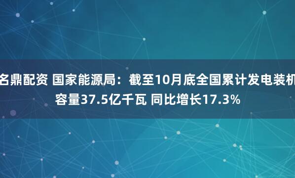 名鼎配资 国家能源局：截至10月底全国累计发电装机容量37.5亿千瓦 同比增长17.3%