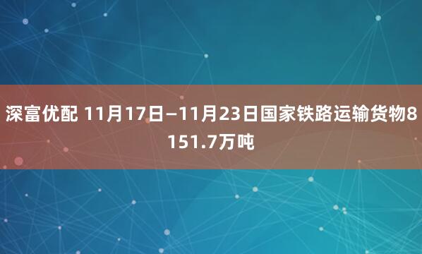深富优配 11月17日—11月23日国家铁路运输货物8151.7万吨