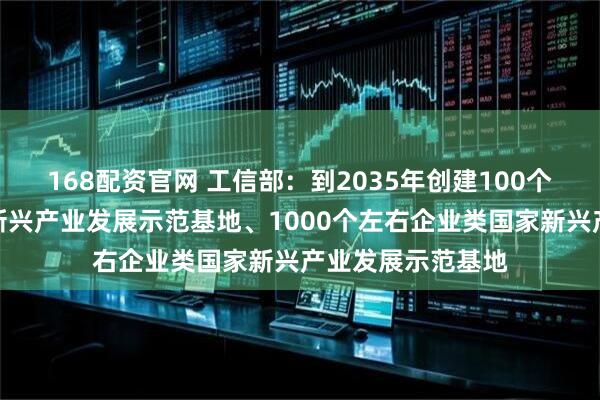 168配资官网 工信部：到2035年创建100个左右园区类国家新兴产业发展示范基地、1000个左右企业类国家新兴产业发展示范基地