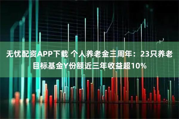 无忧配资APP下载 个人养老金三周年：23只养老目标基金Y份额近三年收益超10%