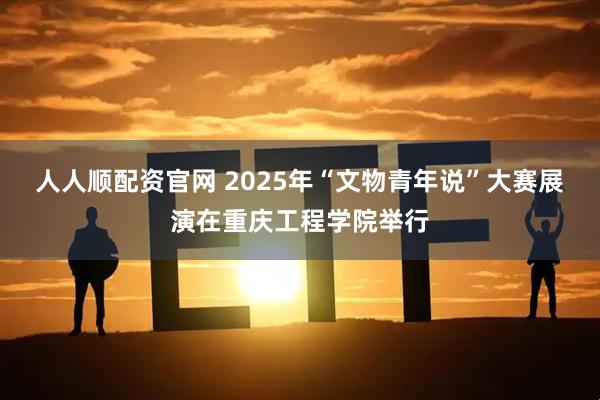 人人顺配资官网 2025年“文物青年说”大赛展演在重庆工程学院举行