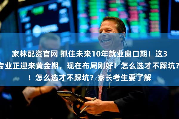 家林配资官网 抓住未来10年就业窗口期！这3大本科就业绿牌专业正迎来黄金期，现在布局刚好！怎么选才不踩坑？家长考生要了解