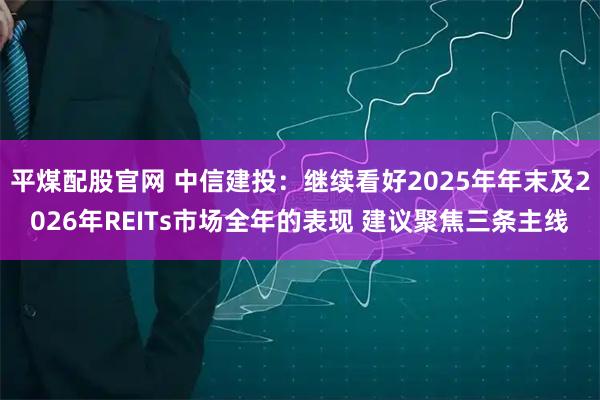 平煤配股官网 中信建投：继续看好2025年年末及2026年REITs市场全年的表现 建议聚焦三条主线