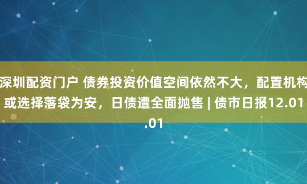 深圳配资门户 债券投资价值空间依然不大，配置机构或选择落袋为安，日债遭全面抛售 | 债市日报12.01