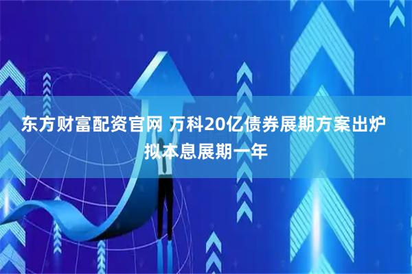 东方财富配资官网 万科20亿债券展期方案出炉 拟本息展期一年