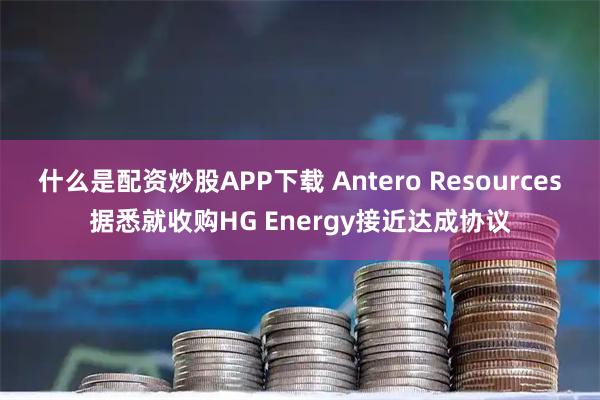 什么是配资炒股APP下载 Antero Resources据悉就收购HG Energy接近达成协议