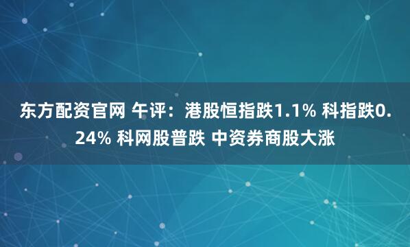 东方配资官网 午评:港股恒指跌1.1% 科指跌0.24% 科网股普跌 中资券商股大涨
