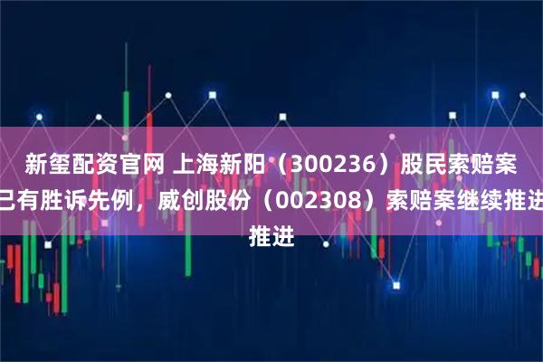 新玺配资官网 上海新阳（300236）股民索赔案已有胜诉先例，威创股份（002308）索赔案继续推进