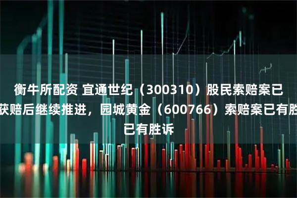 衡牛所配资 宜通世纪（300310）股民索赔案已有获赔后继续推进，园城黄金（600766）索赔案已有胜诉