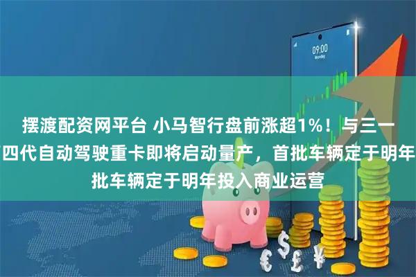 摆渡配资网平台 小马智行盘前涨超1%！与三一共同研发的第四代自动驾驶重卡即将启动量产，首批车辆定于明年投入商业运营