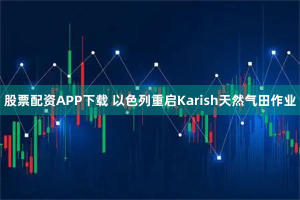 股票配资APP下载 以色列重启Karish天然气田作业