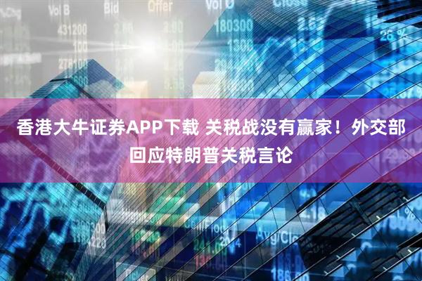 香港大牛证券APP下载 关税战没有赢家！外交部回应特朗普关税言论
