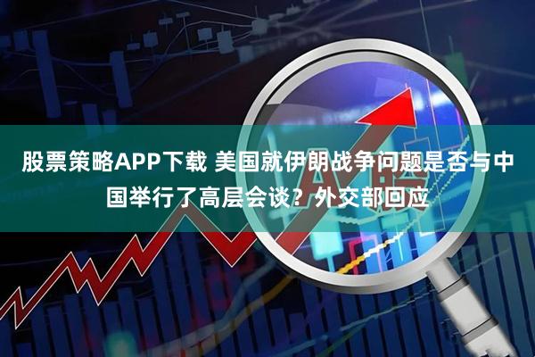 股票策略APP下载 美国就伊朗战争问题是否与中国举行了高层会谈？外交部回应