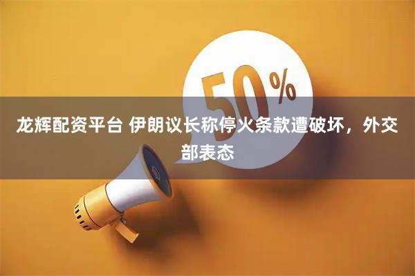 龙辉配资平台 伊朗议长称停火条款遭破坏，外交部表态