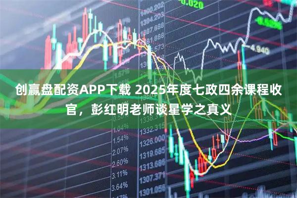 创赢盘配资APP下载 2025年度七政四余课程收官,彭红明老师谈星学之真义