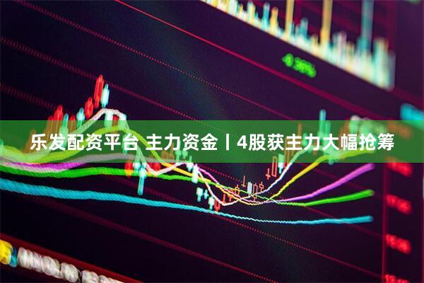 乐发配资平台 主力资金丨4股获主力大幅抢筹