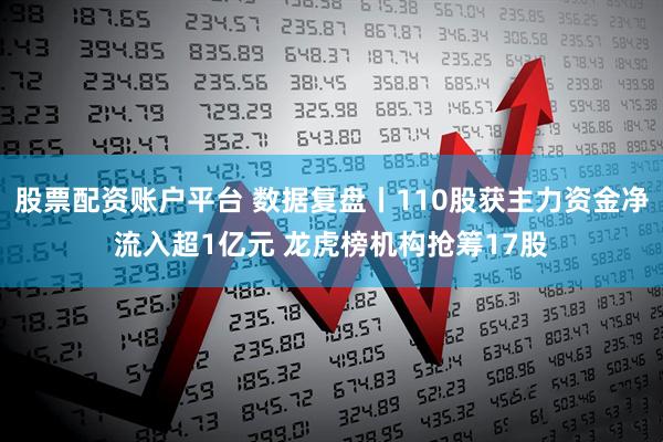 股票配资账户平台 数据复盘丨110股获主力资金净流入超1亿元 龙虎榜机构抢筹17股