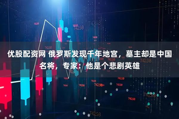 优股配资网 俄罗斯发现千年地宫，墓主却是中国名将，专家：他是个悲剧英雄