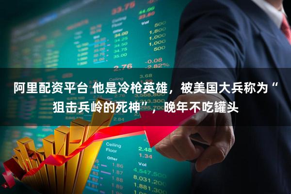 阿里配资平台 他是冷枪英雄，被美国大兵称为“狙击兵岭的死神”，晚年不吃罐头