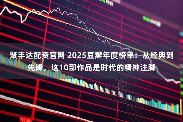 聚丰达配资官网 2025豆瓣年度榜单：从经典到先锋，这10部作品是时代的精神注脚
