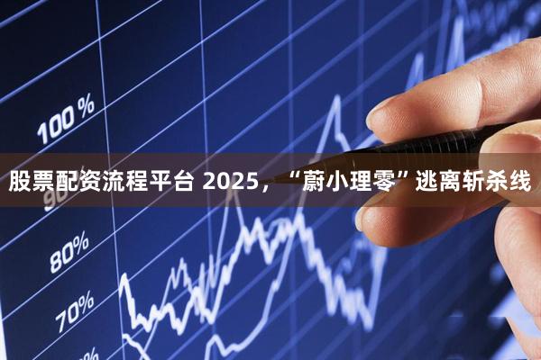 股票配资流程平台 2025，“蔚小理零”逃离斩杀线