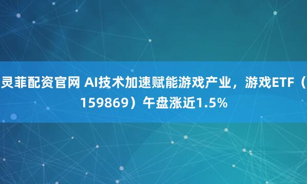 灵菲配资官网 AI技术加速赋能游戏产业，游戏ETF（159869）午盘涨近1.5%