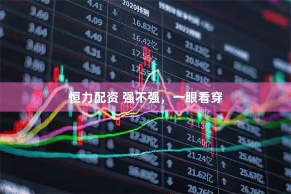 恒力配资 强不强，一眼看穿