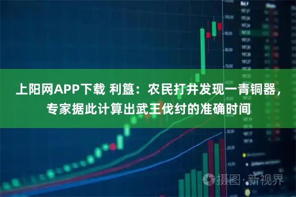 上阳网APP下载 利簋：农民打井发现一青铜器，专家据此计算出武王伐纣的准确时间