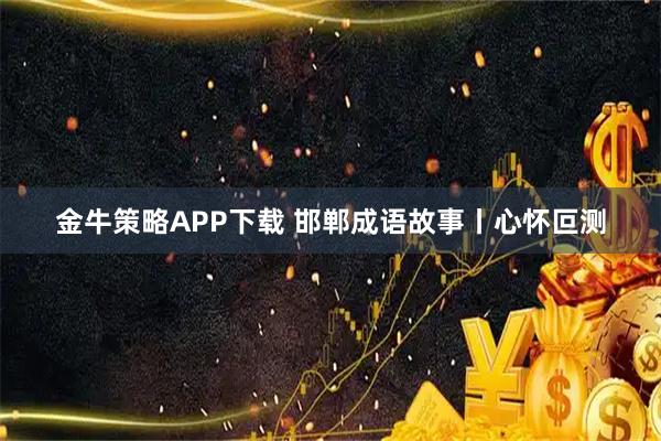 金牛策略APP下载 邯郸成语故事丨心怀叵测