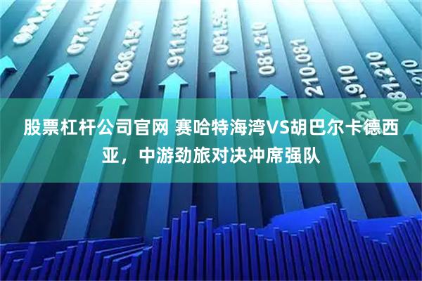 股票杠杆公司官网 赛哈特海湾VS胡巴尔卡德西亚，中游劲旅对决冲席强队